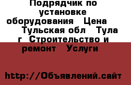 Подрядчик по установке оборудования › Цена ­ 100 - Тульская обл., Тула г. Строительство и ремонт » Услуги   